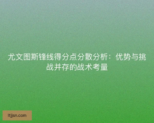 尤文图斯锋线得分点分散分析：优势与挑战并存的战术考量