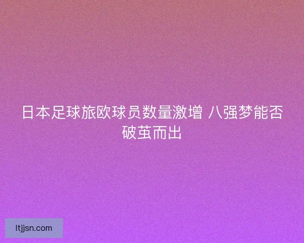 日本足球旅欧球员数量激增 八强梦能否破茧而出