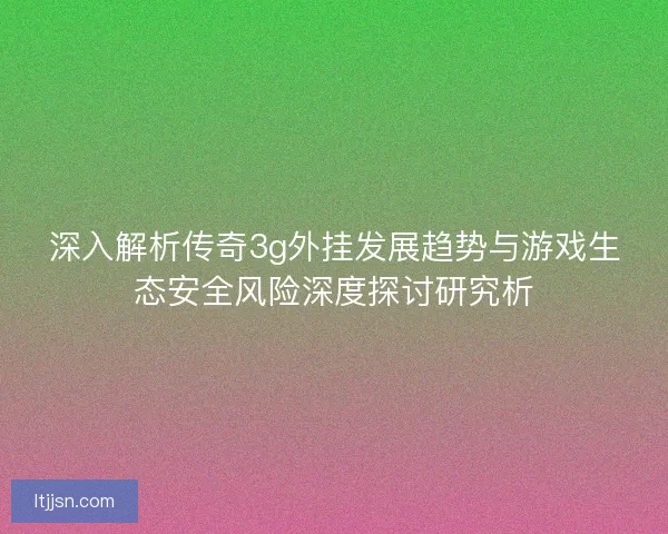 深入解析传奇3g外挂发展趋势与游戏生态安全风险深度探讨研究析